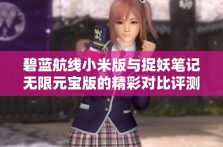 碧蓝航线小米版与捉妖笔记无限元宝版的精彩对比评测与推荐分析