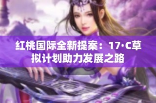 红桃国际全新提案：17·C草拟计划助力发展之路