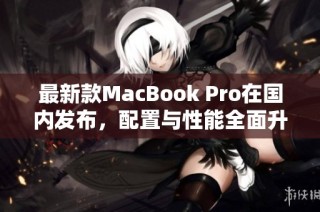 最新款MacBook Pro在国内发布，配置与性能全面升级