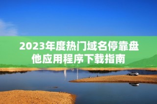 2023年度热门域名停靠盘他应用程序下载指南