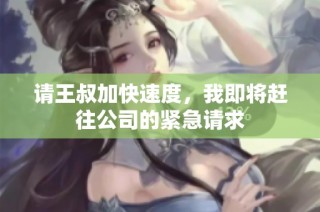 请王叔加快速度，我即将赶往公司的紧急请求