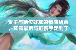 麦子与两位好友的情感纠葛，究竟最后与谁携手走到了终点