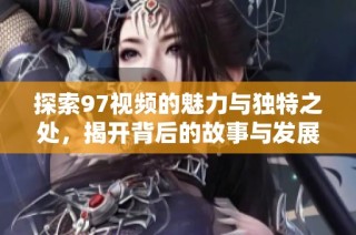 探索97视频的魅力与独特之处，揭开背后的故事与发展历程