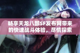 畅享天龙八部SF发布网带来的快速战斗体验，尽情探索江湖世界的无限冒险乐趣