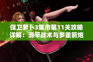 保卫萝卜3集市第11关攻略详解：滑竿战术与多重箭炮塔的巧妙结合