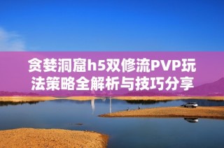 贪婪洞窟h5双修流PVP玩法策略全解析与技巧分享