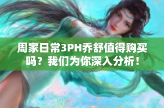 周家日常3PH乔舒值得购买吗？我们为你深入分析！