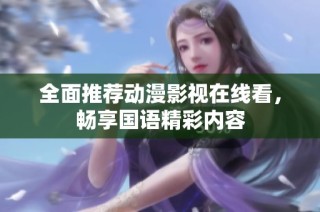 全面推荐动漫影视在线看，畅享国语精彩内容