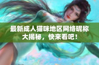 最新成人猫咪地区网络昵称大揭秘，快来看吧！
