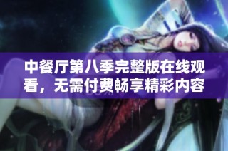 中餐厅第八季完整版在线观看，无需付费畅享精彩内容