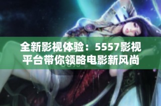 全新影视体验：5557影视平台带你领略电影新风尚