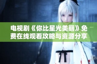 电视剧《你比星光美丽》免费在线观看攻略与资源分享
