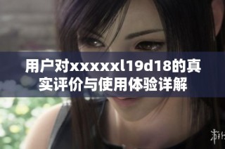 用户对xxxxxl19d18的真实评价与使用体验详解