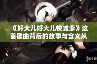 《好大儿好大儿快喊爹》这首歌曲背后的故事与含义从何而来