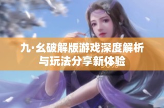 九·幺破解版游戏深度解析与玩法分享新体验