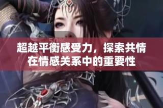 超越平衡感受力，探索共情在情感关系中的重要性
