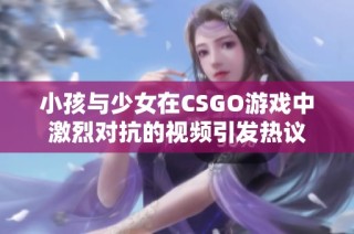 小孩与少女在CSGO游戏中激烈对抗的视频引发热议