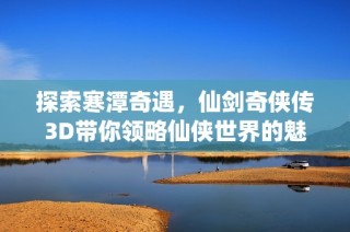探索寒潭奇遇，仙剑奇侠传3D带你领略仙侠世界的魅力与精彩
