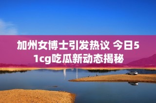 加州女博士引发热议 今日51cg吃瓜新动态揭秘