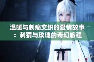 温暖与刺痛交织的爱情故事：刺猬与玫瑰的奇幻旅程