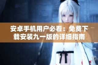 安卓手机用户必看：免费下载安装九一版的详细指南