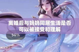 离婚后与妈妈同居生活是否可以被接受和理解