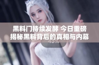 黑料门持续发酵 今日重磅揭秘黑料背后的真相与内幕