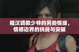 粗汉调教少爷的另类情缘，情感边界的挑战与突破