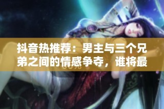 抖音热推荐：男主与三个兄弟之间的情感争夺，谁将最终赢得他的心？