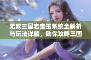 无双三国志宝玉系统全解析与玩法详解，助你攻略三国！