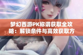 梦幻西游PK称谓获取全攻略：解锁条件与高效获取方法全解析