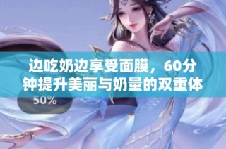 边吃奶边享受面膜，60分钟提升美丽与奶量的双重体验