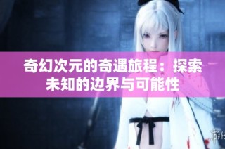 奇幻次元的奇遇旅程：探索未知的边界与可能性