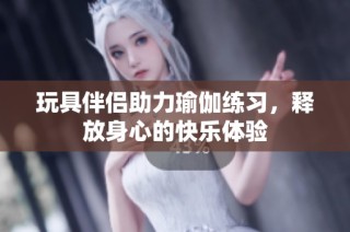 玩具伴侣助力瑜伽练习，释放身心的快乐体验