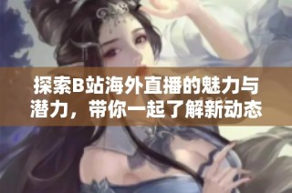探索B站海外直播的魅力与潜力，带你一起了解新动态