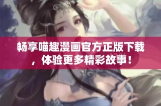 畅享喵趣漫画官方正版下载，体验更多精彩故事！