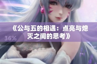 《公与五的相遇：点亮与熄灭之间的思考》