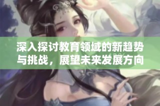 深入探讨教育领域的新趋势与挑战，展望未来发展方向