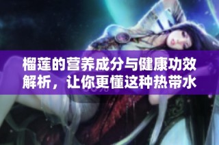 榴莲的营养成分与健康功效解析，让你更懂这种热带水果