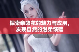 探索亲吻花的魅力与应用，发现自然的温柔馈赠