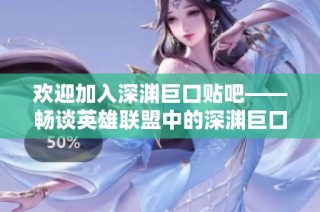 欢迎加入深渊巨口贴吧——畅谈英雄联盟中的深渊巨口与玩家秘籍交流平台