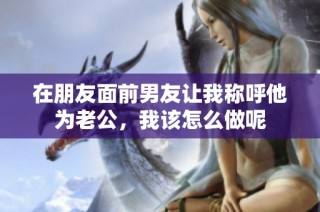 在朋友面前男友让我称呼他为老公，我该怎么做呢