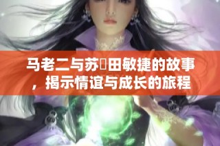 马老二与苏玥田敏捷的故事，揭示情谊与成长的旅程