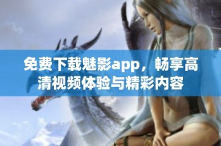 免费下载魅影app，畅享高清视频体验与精彩内容