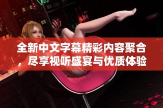 全新中文字幕精彩内容聚合，尽享视听盛宴与优质体验