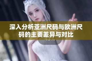 深入分析亚洲尺码与欧洲尺码的主要差异与对比