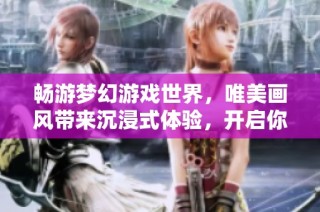 畅游梦幻游戏世界，唯美画风带来沉浸式体验，开启你的奇幻冒险之旅！