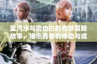 盐汽水与俞也白的奇妙冒险故事，揭示青春的悸动与成长