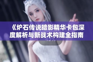 《炉石传说暗影精华卡包深度解析与新战术构建全指南》