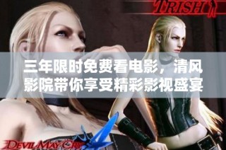三年限时免费看电影，清风影院带你享受精彩影视盛宴